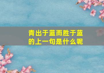 青出于蓝而胜于蓝的上一句是什么呢