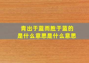 青出于蓝而胜于蓝的是什么意思是什么意思