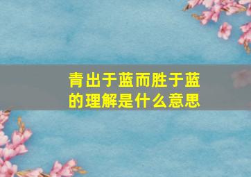 青出于蓝而胜于蓝的理解是什么意思