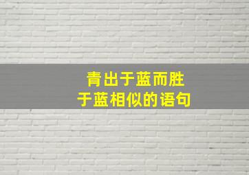 青出于蓝而胜于蓝相似的语句