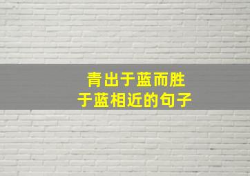 青出于蓝而胜于蓝相近的句子