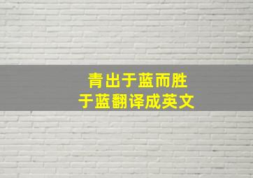 青出于蓝而胜于蓝翻译成英文