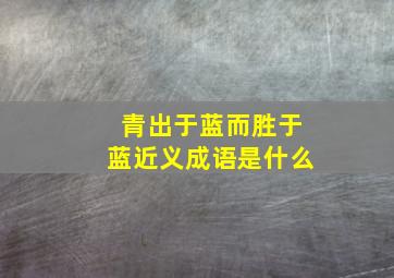 青出于蓝而胜于蓝近义成语是什么