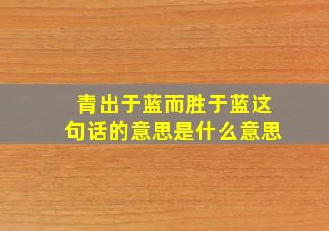 青出于蓝而胜于蓝这句话的意思是什么意思