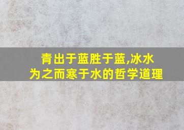 青出于蓝胜于蓝,冰水为之而寒于水的哲学道理