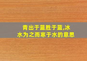 青出于蓝胜于蓝,冰水为之而寒于水的意思