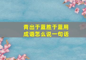 青出于蓝胜于蓝用成语怎么说一句话