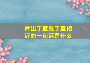 青出于蓝胜于蓝相近的一句话是什么