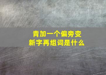 青加一个偏旁变新字再组词是什么