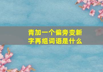 青加一个偏旁变新字再组词语是什么