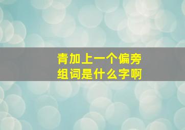 青加上一个偏旁组词是什么字啊