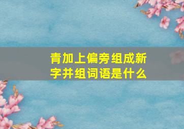 青加上偏旁组成新字并组词语是什么