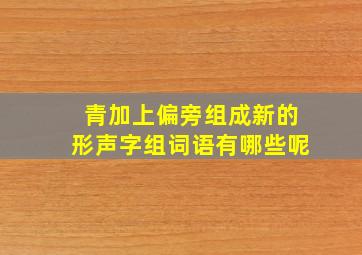 青加上偏旁组成新的形声字组词语有哪些呢