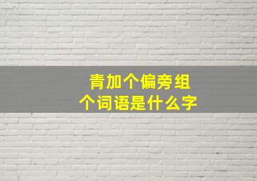 青加个偏旁组个词语是什么字