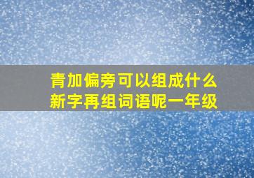 青加偏旁可以组成什么新字再组词语呢一年级