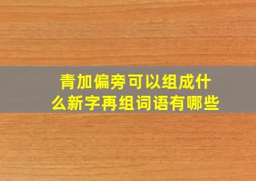 青加偏旁可以组成什么新字再组词语有哪些