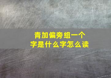 青加偏旁组一个字是什么字怎么读