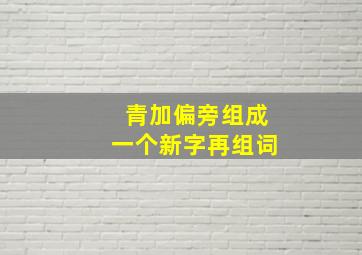 青加偏旁组成一个新字再组词