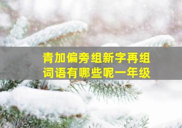 青加偏旁组新字再组词语有哪些呢一年级