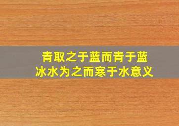 青取之于蓝而青于蓝冰水为之而寒于水意义