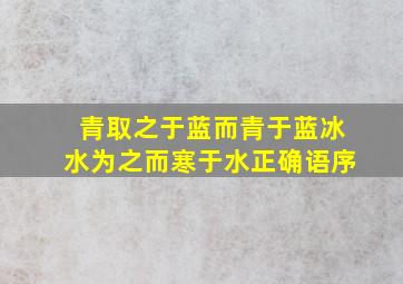 青取之于蓝而青于蓝冰水为之而寒于水正确语序