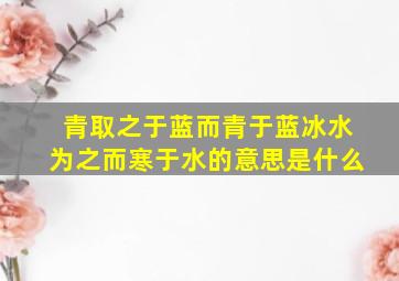 青取之于蓝而青于蓝冰水为之而寒于水的意思是什么