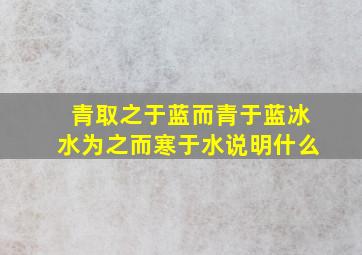 青取之于蓝而青于蓝冰水为之而寒于水说明什么