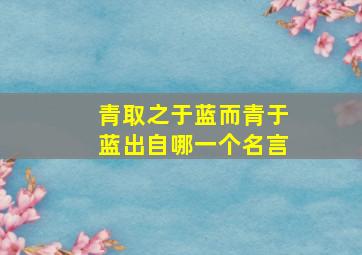 青取之于蓝而青于蓝出自哪一个名言