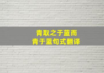 青取之于蓝而青于蓝句式翻译