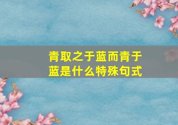 青取之于蓝而青于蓝是什么特殊句式