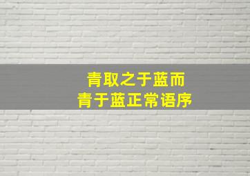 青取之于蓝而青于蓝正常语序