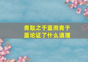 青取之于蓝而青于蓝论证了什么道理