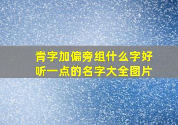 青字加偏旁组什么字好听一点的名字大全图片