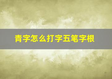 青字怎么打字五笔字根