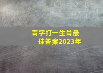 青字打一生肖最佳答案2023年