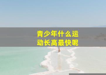 青少年什么运动长高最快呢