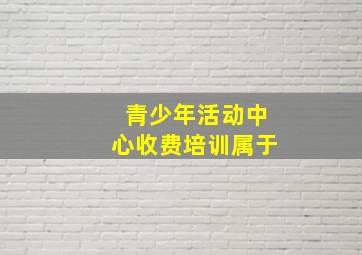 青少年活动中心收费培训属于