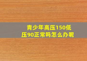 青少年高压150低压90正常吗怎么办呢