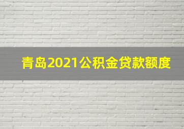 青岛2021公积金贷款额度