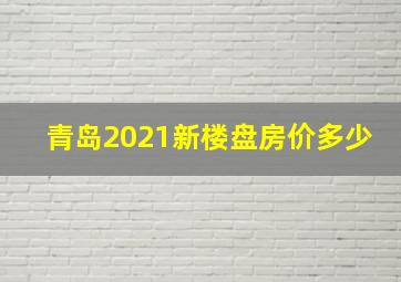 青岛2021新楼盘房价多少