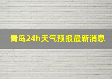 青岛24h天气预报最新消息