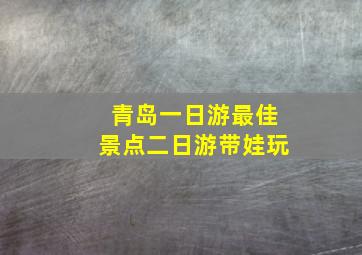 青岛一日游最佳景点二日游带娃玩