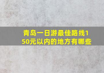 青岛一日游最佳路线150元以内的地方有哪些