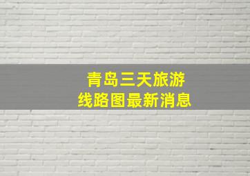 青岛三天旅游线路图最新消息