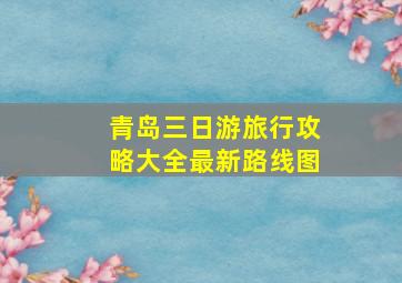 青岛三日游旅行攻略大全最新路线图