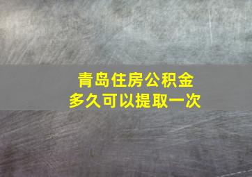 青岛住房公积金多久可以提取一次