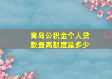 青岛公积金个人贷款最高额度是多少