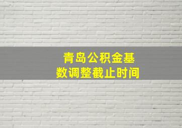 青岛公积金基数调整截止时间