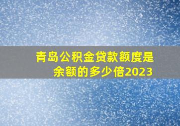 青岛公积金贷款额度是余额的多少倍2023