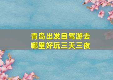 青岛出发自驾游去哪里好玩三天三夜